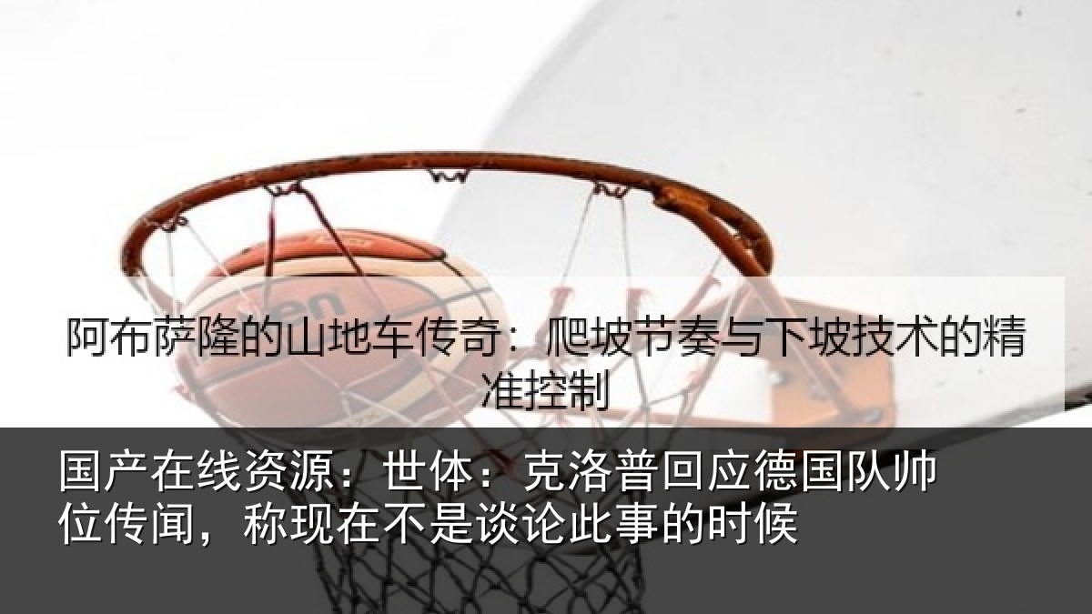 国产在线资源：世体：克洛相关情况传闻相关情况事的时候