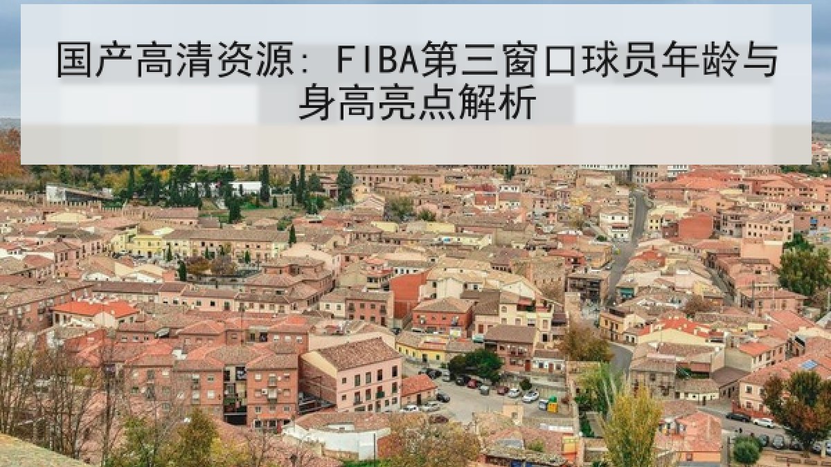 国产高清资源: FIBA第三窗口球员年龄与身高亮点解析 国产高清资源: FIBA第三窗口球员年龄与身高亮点解析