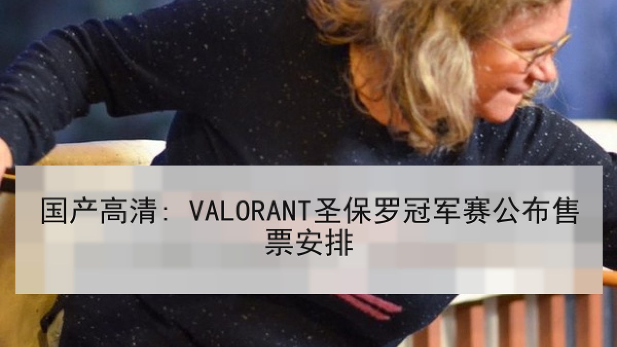 国产高清: VALORANT圣保罗冠军赛公布售票安排