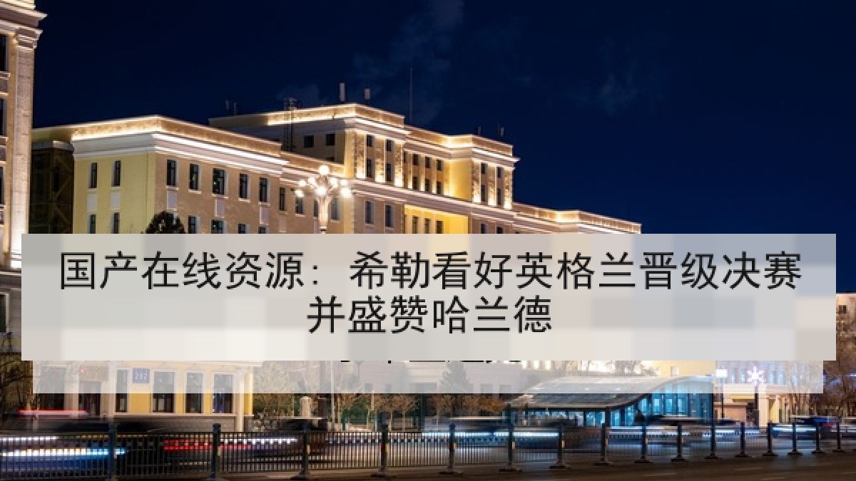 国产在线资源: 希勒看好英格兰晋级决赛并盛赞哈兰德
