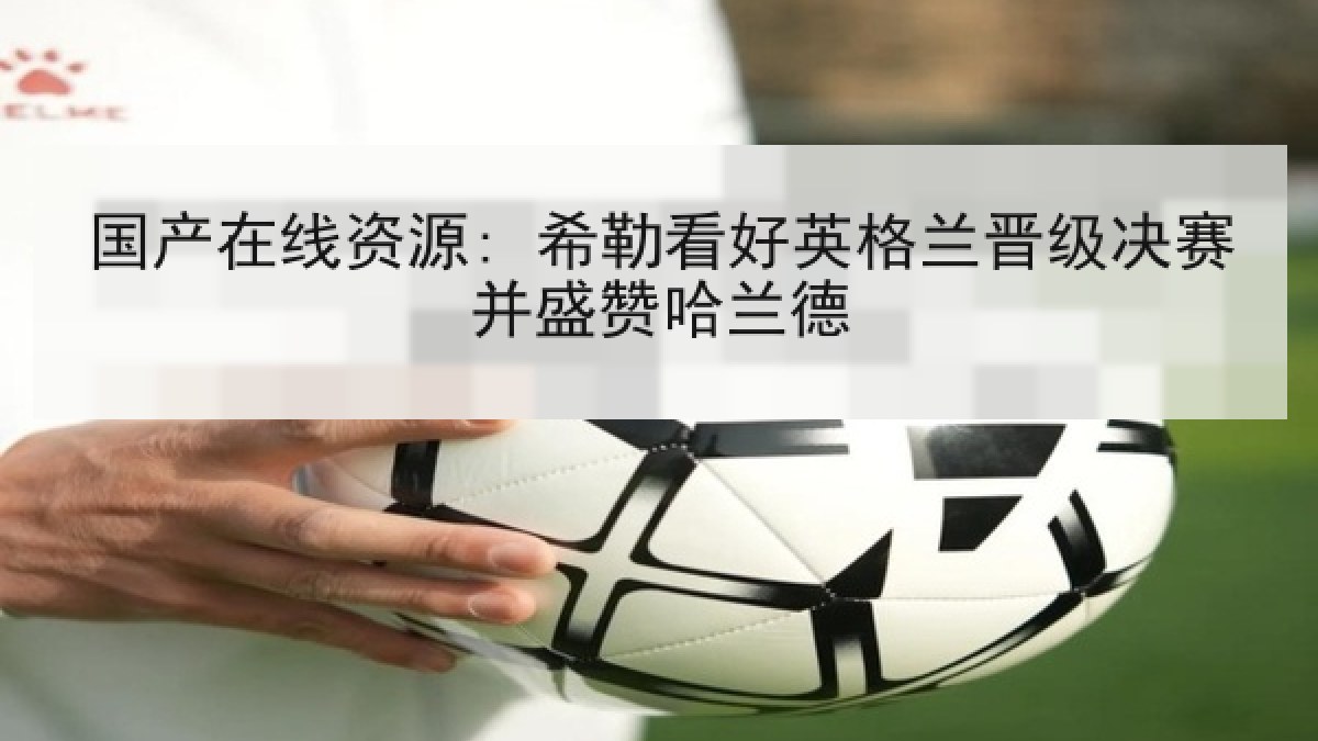 国产在线资源: 希勒看好英格兰晋级决赛并盛赞哈兰德