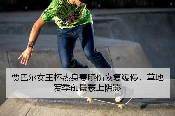 贾巴尔女王杯热身赛膝伤恢复缓慢，草地赛季前景蒙上阴影
