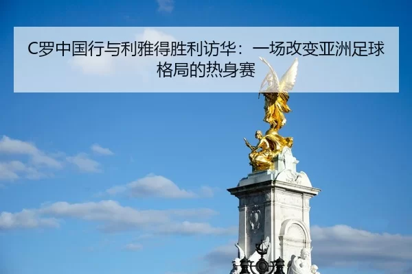 C罗中国行与利雅得胜利访华：一场改变亚洲足球格局的热身赛