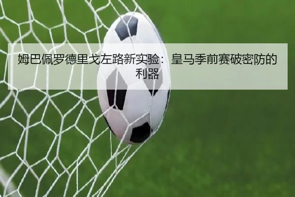 姆巴佩罗德里戈左路新实验：皇马季前赛破密防的利器