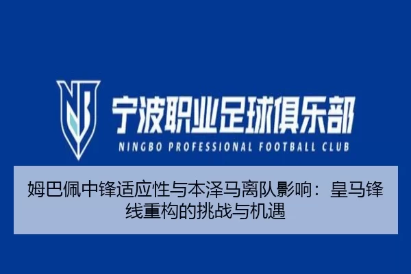 姆巴佩中锋适应性与本泽马离队影响：皇马锋线重构的挑战与机遇