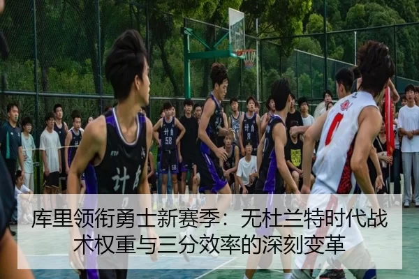 库里领衔勇士新赛季：无杜兰特时代战术权重与三分效率的深刻变革