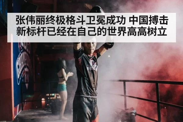 张伟丽终极格斗卫冕成功 中国搏击新标杆已经在自己的世界高高树立