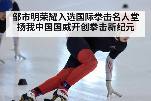 邹市明荣耀入选国际拳击名人堂扬我中国国威开创拳击新纪元