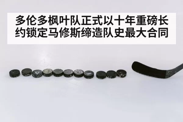 多伦多枫叶队正式以十年重磅长约锁定马修斯缔造队史最大合同