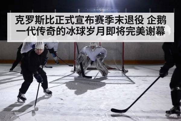 克罗斯比正式宣布赛季末退役 企鹅一代传奇的冰球岁月即将完美谢幕