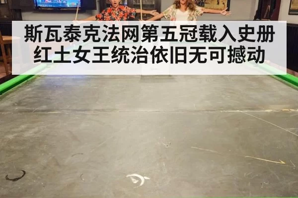 斯瓦泰克法网第五冠载入史册红土女王统治依旧无可撼动